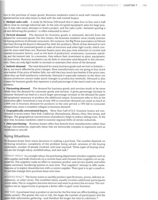 ANAI_YZING BU INESS MARKET

man in the purchase of major goods. Business marketers need to send well-trained sales
representatives and sales teams to deal with the well-trained buyers.

• Multiple sales calls. A study by McGraw-Hili found that it takes four to four and a half
calls to close an average industrial sale. In the case of capital equipment sales for large projects, it may take many attempts to fund a project, and the sales cycle-between quoting a
job and delivering the product-is often measured in years. o
• Derived demand. The demand for business goods is ultimately derived from the
demand for consumer goods. For this reason, the business marketer must closely monitor
the buying patterns of ultimate consumers. For instance, the Big Three automakers in Detroit
have been driving the boom in demand for steel-bar products. Much of that demand in turn
is derived from the sustained growth in sales of minivans and other light trucks, which consume far more steel than cars. Business buyers must also pay close attention to current and
expected economic factors, such as the level of production, investment, consumer spending, and the interest rate. In a recession, they reduce their investment in plant, equipment,
and inventories. Business marketers can do little to stimulate total demand in this environment. They can only fight harder to increase or maintain their share of the demand.
Inelastic demand. The total demand for many business goods and services is inelasticthat is, not much affected by price changes. Shoe manufacturers are not going to buy much
more leather if the price of leather falls, nor will they buy much less leather if the price rises,
unless they can find satisfactory substitutes. Demand is especially inelastic in the short run
because producers cannot make quick changes in production methods. Demand is also
inelastic for business goods that represent a small percentage of the item's total cost, such as
shoelaces.
• Fluctuating demand. The demand for business goods and services tends to be more
volatile than the demand for consumer goods and services. A given percentage increase in
consumer demand can lead to a much larger percentage increase in the demand for plant
and equipment necessary to produce the additional output. Economists refer to this as the
acceleration effect. Sometimes a rise of only 10% in consumer demand can cause as much as
a 200% rise in business demand for products in the next period; a 10% fall in consumer
demand may cause a complete collapse in business demand.
• Geographically concentrated buyers. More than half of U.S. business buyers are concentrated in seven states: New York, California, Pennsylvania, Illinois, Ohio, New Jersey, and
Michigan. The geographical concentration of producers helps to reduce selling costs. At the
same time, business marketers need to monitor regional shifts of certain industries.
I Direct purchasing. Business buyers often buy directly from manufacturers rather than
through intermediaries, especially items that are technically complex or expensive such as
mainframes or aircraft.

Buying Situations
The business buyer faces many decisions in making a purchase. The number depends on
the buying situation: complexity of the problem being solved, newness of the buying
requirement, number of people involved, and time required. Three types of buying situations are the straight rebuy, modified rebuy, and new task. 9

5 RAIGH r E L In a straight rebuy, the purchasing department reorders supplies such as
office supplies and bulk chemicals on a routine basis and chooses from suppliers on an approved list. The suppliers make an effort to maintain product and service quality and often
propose automatic reordering systems to save time. "Out-suppliers" attempt to offer something new or to exploit dissatisfaction with a current supplier. Their goal is to get a small order and then enlarge their purchase share over time.
MODI lED REBUY The buyer wants to modify product specifications, prices, delivery requirements, or other terms. The modified rebuy usually involves additional participants
onboth sides. The in-suppliers become nervous and want to protect the account. The outsuppliers see an opportunity to propose a better offer to gain some business.

NEW TAS A purchaser buys a product or service for the first time (an office building, a new
security system). The greater the cost or risk, the larger the number of participants and the
greater their information gathering-and therefore the longer the time to a decision. 1O

CHAPTER 7

185

 