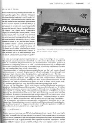 A ALYZING B SINES

MARKETS

CHAPTER 7

203

ARAMARK CORP.

Where Aramark once merely selected products from lists provided by potential suppliers, it now collaborates with suppliers
to develop products that it customizes to meet the needs of individual segments. In the corrections segment, quality has historically been sacrificed to meet food costs that operators outside
the market would find impossible to work with. "When you go
after business in the corrections field, you are making bids that
are measured in hundredths of a cent," says John Zillmer, president of Aramark's Food & Support Services, "So any edge we
can gain on the purchasing side is extremely valuable." Aramark
sourced a series of protein products with unique partners at
price points it never could have imagined before. These partners
were unique because they understood the chemistry of proteins
and knew how to lower the price while still creating a product
very acceptable to Aramark's customers, allowing Aramark to
drive down costs. Then Aramark replicated this process with
163 different items formulated exclusively for corrections.
Rather than reducing food costs by increments of a penny or so
ameal, the previous norm for this market, Aramark took five to
nine cents off-while maintaining or even improving quality.65

Aramark Corn., a food supplier to the corrections m,lIket, worked with its uwn suppliers in 111m to
offer its customers IIrilmalic saVings.

In most countries, government organizations are a major buyer of goods and services.
They typically require suppliers to submit bids and often award the contract to the lowest
bidder. In some cases, the government unit will make allowance for superior quality or a
reputation for completing contracts on time. Governments will also buy on a negotiated
contract basis, primarily in the case of complex projects involving major R&D costs and
risks, and in cases where there is little competition.
Amajor complaint of multinationals operating in Europe was that each country showed
favoritism toward its nationals despite superior offers from foreign firms. Although such
practices are fairly entrenched, the European Union is attempting to remove this bias.
Because their spending decisions are subject to public review, government organizations
require considerable paperwork from suppliers, who often complain about bureaucracy,
regulations, decision-making delays, and frequent shifts in procurement personnel. But the
fact remains that the U.S. government buys goods and services valued at $200 billion, making it the largest and therefore most potentially attractive customer in the world.
It is not just the dollar figure that is large, but the number of individual acquisitions.
According to the General Sources Administration Procurement Data Center, over 20 million
individual contract actions are processed every year. Although most items purchased cost
between $2,500 and $25,000, the government also makes purchases in the billions, many in
technology. But government decision makers often think technology vendors have not done
their homework. In addition, vendors do not pay enough attention to cost justification, which
isamajor activity for government procurement professionals. Companies hoping to be government contractors need to help government agencies see the bottom-line impact of products.
Just as companies provide government agencies with guidelines about how best to purchase and use their products, governments provide would-be suppliers with detailed guidelines describing how to sell to the government. Failure to follow the guidelines or to fill out
forms and contracts correctly can create a legal nightmare. G6
ADI TECHNOLOGY

The federal government has always been ADI Technology Corporation's most important client, accounting for
about 90% of its nearly $6 million in annual revenues. Yet managers at this professional services company often
shake their heads at all the work that goes into winning the coveted government contracts. Acomprehensive bid
proposal will run from 500 to 700 pages because of federal paperwork requirements. The company's president
estimates that the firm has spent as much as $20,000, mostly in worker hours, to prepare a single bid proposal.

 