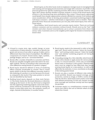 264

PART 4

BUILDING STRONG SHANDS

Brand equity, on the other hand, tends to emphasize strategic issues in managing brands
and creating and leveraging brand awareness and image with customers. It provides much
practical gUidance for specific marketing activities. With a focus on brands, however, man­
agers don't always develop detailed customer analyses in terms of the brand equity they
achieve or the resulting long-term profitability they create. 93 Brand equity approaches
could benefit from sharper segmentation schemes afforded by customer-level analyses and
more consideration of how to develop personalized, customized marketing programs for
individual customers-whether individuals or organizations such as retailers. There are
generally fewer financial considerations put into play with brand equity than with cus­
tomer equity.
Nevertheless, both brand equity and customer equity matter. There are no brands
without customers and no customers without brands. Brands serve as the "bait" that
retailers and other channel intermediaries use to attract customers from whom they
extract value. Customers serve as the tangible profit engine for brands to monetize their
brand value.

u
1.	 A brand is a name, term, sign, symbol, design, or some

combination of these elements, intended to identify the
goods and services of one seller or group of sellers and to
differentiate them from those of competitors. The different
components of a brand-brand names, logos, symbols,
package designs, and so on-are brand elements.
2.	 Brands offer a number of benefits to customers and firms.
Brands are valuable intangible assets that need to be man­
aged carefully. The key to branding is that consumers per­
ceive differences among brands in a product category.
3.	 Brand equity should be defined in terms of marketing
effects uniquely attributable to a brand. That is, brand

equity relates to the fact that different outcomes result in
the marketing of a product or service because of its brand,
as compared to the results if that same product or service
was not identified by that brand_	
4.	 Building brand equity depends on three main factors:
(1) The initial choices for the brand elements or identities
making up the brand; (2) the way the brand is integrated

into the supporting marketing program; and (3) the associ­

ations indirectly transferred to the brand by linking the
brand to some other entity (e.g., the company, country of
origin, channel of distribution, or another brand).

ARY •••
•••

5. Brand equity needs to be measured in order to be man­
aged well. Brand audits measure "where the brand has
been," and tracking studies measure "where the brand is
now" and whether marketing programs are having the
intended effects.
6. A branding strategy for a firm identifies which brand ele­
ments a firm chooses to apply across the various products
it sells. In a brand extension, a firm uses an established
brand name to introduce a new product. Potential exten·
sions must be judged by how effectively they leverage
existing brand equity to a new product, as well as how
effectively the extension, in turn, contributes to tht;;,equity
of the existing parent brand.

7. Brands can playa number of different roles within the
brand portfolio. Brands may expand coverage, provide
protection, extend an image, or fulfill a variety of other
roles for the firm. Each brand name product must have a
well-defined positioning. In that way, brands can maxi·
mize coverage and minimize overlap and thus optimize
the portfolio.

8. Customer equity is a complimentary concept to brand

equity that reflects the sum of lifetime values of all cus·

tomers for a brand.


 