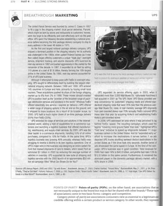 PART 4

~

aUiLDING STRONG BRANDS

UPS

BREAKTHROUGH MARKETING




270

The United Parcel Service was founded by James E. Casey ill 1907
to fill a gap in the shipping market: local parcel deliveries. Parcels,
whicll might be sent by stores and restaurants to customers' homes,
were too large to be efficiently and cost-effectively sent via the post
office. UPS spent the following decades establishing a national presence before becoming the first package delivery company to ship to
every address in the lower 48 states in 1975.
As the first and largest national package delivery company, UPS
enjoyed a dominant position in the shipping industry. Yet its authority
was challenged in the 1980s, when upstart Federal Express (as it was
1I1en called) began offering customers a unique "triple play": overnight
service, shipment tracking, and volume discounts. UPS launched its
next-day service in 1982 and pushed aggressively in this market for the
remainder of the decade. In 1987, it expanded its air fleet by adding
110 planes at a cost of $18 billion, thereby forming the 10th-largest
airline in the United States. By 1990, next-day service accounted for
21 %of UPS total business.
Although it attempted to keep pace willl FedEx in overnight shipping, UPS SOUgilt to differentiate itself by building the largest international shipping networl. Between 1988 and 1990, UPS entered
145 countries in Europe and Asia, primarily by buying small local
couriers. These acquisitions pushed its share of the foreign shipping
market up to 6% from 2% in 1988. These moves abroad enabled
UPS to position itself as tile "provider of the broadest range of package distribution services and solutions in tile world." Whereas FedEx
offered essentially one service-express air delivery-UPS offered
a wider range of shipping options in the air and on the ground, and
it shipped to more locations. As a result of its broader scope, by
2000, UPS held a much higher share of on-time package clelivery
(55%) than FedEx (25%).
UPS extended its range of services and solutions in the Internetenabled world, adding a host of capabilities for e-commerce customers and launching a logistics business tilat offered manufacturing, warehousing, and supply-chain services. By 2001, UPS was the
clear leader in e-commerce shipments, handling 55% of all online
purchases, compared to 10% for FedEx. At the same time, UPS's
logistics business was growing 40% annually, whereas FedEx was
strugging to reverse a decline in its own logistics operations. One of
UPS's major wins in this business was designing an online system for
Ford that tracked shipments of cars to dealers, which saved Ford an
estimated $1 billion in 2001 by reducing the average number of
vehicles in inventory. UPS supported its new suite of shipping and
logistics services willl the 2002 launch of an approximately $50 million ad campaign titled "What Can Brown Do for You?"

UPS was tile fll Sl10 serve Ihe local package Ijelv8rv market but has
had to protect its dominant [losilion at horne anti nbroad against
'ti on] conlpetition fron I YOlJl1ycr ! ivai

F~clEx.

UPS expanded its service offering again in 2003, when it
rebranded more than 3,000 Mail Boxes Etc. nationwide franchises it
had acquired in 2001 as The UPS Store. UPS Stores provided onestop convenience for customers' shipping needs and offered standardized shipping rates that were 20% less than the previous averageMail Boxes Etc. rates. In test markets, average UPS shipments
from joint-branded stores rose 70% annually. FedEx mirrored UPS's
move later that year by acquiring Kinko's and establishing FedEx
Kinko's joint-branded stores.
In 2006, UPS addressed an area where it was perceived to lag
behind FedEx: speed. The resulting campaign, which used the
tagline "Covering more ground faster than ever," higilligilted UPS's
"fast lane" initiative to speed up shipments between 11 major
business centers in the United States. And its "expanded early Ai,j"
effort to increase the destinations it serves before 7 AM ads
depicted UPS trucks shuttling between distant clestinations in the
United States as if the drive took only seconds. Another series of
ads sllowcased the same speed in Europe. At the time of the campaign, UPS's business was in good condition. Total revenues for
2005 had risen 16% to $42.6 billion, and profits had risen 13% to
$12.8 billion in the same period. Furthermore, it remained the
dominant player in the domestic package delivery market, with a
65% share in 2006.

Sources: UPS Annual Report, 2005 and 2002; "Up with Brown," Brandweek, January 27, 2003; Charles Haddad, "Ground Wars," BusinessWeek, May 21,2001, p. 64; Brian
O'Reilly, "They've Got Mail!" For/une, February 7, 2000, p. 100; Stephen Smith, "Brand Sur/in' Safari," Brandweek, June 24, 1996, p. 17; Todd Vogel, "Can UPS Deliver tile
Goods in aNew World?" BusinessWeek, June 4, 1990, p. 80.

POINTS-OF·PARI, Points-of-parity (POPs), on the other hand, are associations that are
not necessarily unique to the brand but may in fact be shared with other brands. 6 These types
of associations come in two basic forms: category and competitive.
Category points-ol-parity are associations consumers view as essential to a legitimate and
credible offering within a certain product or service category. In other words, they represent

 