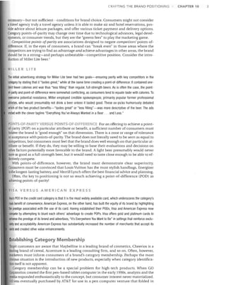 CRAFTING THE BRAND POSITIONING

necessary-but not sufficient-conditions for brand choice. Consumers might not consider
a travel agency truly a travel agency unless it is able to make air and hotel reservations, provide advice about leisure packages, and offer various ticket payment and delivery options.
Category points-of-parity may change over time due to technological advances, legal developments, or consumer trends, but they are the "greens fees" to play the marketing game.
Competitive points-oJ-parity are associations designed to negate competitors' points-ofdifference. If, in the eyes of consumers, a brand can "break even" in those areas where the
competitors are trying to find an advantage and achieve advantages in other areas, the brand
should be in a strong-and perhaps unbeatable-competitive position. Consider the introduction of Miller Lite beer.?
MILLER LITE

The initial advertising strategy for Miller Lite beer had two goals-ensuring parity with key competitors in the
category by stating that it "tastes great," while at the same time creating a point-of-difference: It contained onethird fewer calories and was thus "less filling" than regular, fUll-strength beers. As is often the case, the pointof-parity and point-of-difference were somewhat conflicting, as consumers tend to equate taste with calories. To
overcome potential resistance, Miller employed credible spokespeople, primarily popUlar former professional
athletes, who would presumably not drink a beer unless it tasted good. These eX-jocks humorously debated
which of the two product benefits-"tastes great" or "less filling"-was more descriptive of the beer. The ads
ended with the clever tagline "Everything You've Always Wanted in a Beer ... and Less."
POINTS-Of-PARry VERSUS POINTS-OF-DIFFERE CE For an offering to achieve a point-

of-parity (POP) on a particular attribute or benefit, a sufficient number of consumers must
believe the brand is "good enough" on that dimension. There is a zone or range of tolerance
or acceptance with points-of-parity. The brand does not literally need to be seen as equal to
competitors, but consumers must feel that the brand does well enough on that particular attribute or benefit. If they do, they may be willing to base their evaluations and decisions on
other factors potentially more favorable to the brand. A light beer presumably would never
taste as good as a full-strength beer, but it would need to taste close enough to be able to effectively compete.
With points-of-difference, however, the brand must demonstrate clear superiority.
Consumers must be convinced that Louis Vuitton has the most stylish handbags, Energizer
Is the longest-lasting battery, and Merrill Lynch offers the best financial advice and planning.
Often, the key to positioning is not so much achieving a point-of-difference (POD) as
achieving points-of-parity!
VISA VERSUS AMERICAN EXPRESS

Visa's POD in the credit card category is that it is the most Widely available card, which underscores the category's
main benefit of convenience. American Express, on the other hand, has built the equity of its brand by highlighting
the prestige associated with the use of its card. Having established their PODs, Visa and American Express now
compete by attempting to blunt each others' advantage to create POPs. Visa offers gold and platinum cards to
enhance the prestige of its brand and advertises, "It's Everywhere You Want to Be" in settings that reinforce exclusivity and acceptability. American Express has substantially increased the number of merchants that accept its
cards and created other value enhancements.

Establishing Category Membership
Target customers are aware that Maybelline is a leading brand of cosmetics, Cheerios is a
leading brand of cereal, Accenture is a leading consulting firm, and so on. Often, however,
marketers must inform consumers of a brand's category membership. Perhaps the most
obviOUS situation is the introduction of new products, especially when category identification itself is not apparent.
Category membership can be a special problem for high-tech products. When GO
Corporation created the first pen-based tablet computer in the early 1990s, analysts and the
media responded enthusiastically to the concept, but consumer interest never materialized.
,0 was eventually purchased by AT&T for use in a pen computer venture that folded in

CHAPTER 10

2.

 