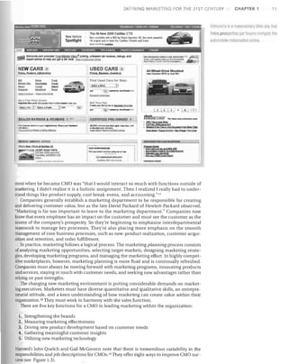 DEFINING MARKETING FOR THE 21ST CENTURY

CHAPTER 1

11

Eclmunrj's Is ametamediary Web site Ilml
helps pro, pectil e car ouvers navigate the

The All-New 2008 Cadillac CTS
Now tM19able v.iilh a 304 hp Direct Inj~ction 16. the most powerful
V6 E'J1glOe ever to beat the- Cadillac Wreath and Crest.

New Vehicle

Spotlight

automubile metamarkel onlini:i,

Spon.(I,.db'l'~

r;;;;;nj Edmunds.com provides True Market Value;t!I pricing, unbiased car reviews, ratings, and
~

THE EDl'iUNDS CREEN CAR ADVISOR >ell....

N....,. ••d Comm.,nlaly on En·~',o"lm.nl"l


expert advice to help you ger a talr desL Bqad OLf S!;9t9:1! StQ!W

NEWCARSEJ

1-

£..d..W Brvlo;n. InfoanJ1l!w

r;-

I~

liW!!

--I!lI<l<-' - ­
-

COMortlbig

_

IolU<l!!:l

~

~

~

Aut6n:kltiV* r,..nch.1lad 1.dwlolcgi.s.

~~;R~!.~~n~~o~)

AII-Whaal-Drlva Shootout

1

J~p

Ctlerokeo SRTe

VI.

Audl R8.

Find Used Car.. for Salo:

(:.2lI.2.2

:j

tiG!!~

Q.lml

I OPRbO!'U'1!lMCtli

~EUNE

Thlll;J.loslaulo·onlhuslulnl7W$

• 20QI TQkyo &1lO Show
• Fyi To", 2QC8loxu'IS.f
• BSooqir.gflomT9ho'llvoC9YS?'XifcomStlOwf!oor

REVIEWS, AWARDS' AD

Whip Now.w.ek of Oclober23
LATeST ROAD TfSTS

FtATnr i99I bgallll~E
enl pr~/r
BMW 1J5;

m

-F

~I~I~I~

FH

out '1'It1::1 YlIIl'ii:Jlll
.... "1

C3me 0Il( Ol'. top:

.. 1

COMPMIISON SPOHIGIH
SR:~ CrQouover

C,adil1",c

c


8

CAR COMPARISONS

l


~

• Auto lOCle; AS low AS 6 Q9%
i

•

APR

GQl pt'ob!Rm-Cfc<li! Of Qo=crQdlJ r.... prcl':o

• CAleulIO yOII! AAYfIDW'
!I

,

• GAl your FREE Crg" RoQO!'1

Il'Iluronco Conlo(

most when he became CMO was "that I would interact so much with functions outside of
marketing. I didn't realize it is a holistic assignment. Then I realized I really had to under­
stand things like product supply, cost break-evens, and accounting."17
Companies generally establish a marketing department to be responsible for creating
and delivering customer value, but as the late David Packard of Hewlett-Packard observed,
"Marketing is far too important to leave to the marketing department." Companies now
know that every employee has an impact on the customer and must see the customer as the
source of the company's prosperity. So they're beginning to emphasize interdepartmental
teamwork to manage key processes. They're also placing more emphasis on the smooth
management of core business processes, such as new-product realization, customer acqui­
sition and retention, and order fulfillment.
In practice, marketing follows a logical process. The marketing planning process consists
of analyzing marketing opportunities, selecting target markets, designing marketing strate­
gies, developing marketing programs, and managing the marketing effort. In highly compet­
itive marketplaces, however. marketing planning is more fluid and is continually refreshed.
Companies must always be moving forward with marketing programs, innovating products
and services, staying in touch with customer needs, and seeking new advantages rather than
relying on past strengths.
The changing new marketing environment is putting considerable demands on market­
ing executives. Marketers must have diverse quantitative and qualitative skills, an entrepre­
neurial attitude, and a keen understanding of how marketing can create value within their
organization. 18 They must work in harmony with the sales function.
There are five key functions for a CMO in leading marketing within the organization:
1. Strengthening the brands

2.
3.
4.
5.

Measuring marketing effectiveness
Driving new product development based on customer needs
Gathering meaningful customer insights
Utilizing new marketing technology

Harvard's John Quelch and Gail McGovern note that there is tremendous variability in the
responsibilities and job descriptions for CMOs.19 They offer eight ways to improve CMO suc­
cess (see Figure 1.3).

 