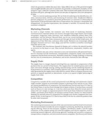 14

PART 1

UNDERSTANDING MARKETING MANAGEMENT

which she perceives to deliver the most value. Value reflects the sum of the perceived tangible
and intangible benefits and costs to customers. It's primarily a combination of quality, service,
and price ("qsp"), called the "customer value triad." Value increases with quality and service and
decreases with price, although other factors can also play an important role in our perceptions
of value.
Value is a central marketing concept. We can think of marketing as the identification, cre­
ation, communication, delivery, and monitoring of customer value. Satisfaction reflects a
person's judgments of a product's perceived performance (or outcome) in relationship to
expectations. If the performance falls short of expectations, the customer is dissatisfied and
disappointed. If it matches expectations, the customer is satisfied. If it exceeds them, the
customer is delighted.

Marketing Channels
To reach a target market, the marketer uses three kinds of marketing channels.
Communication channels deliver and receive messages from target buyers and include
newspapers, magazines, radio, television, mail, telephone, billboards, posters, fliers, CDs,
audiotapes, and the Internet. Beyond these, just as we convey messages by our facial
expressions and clothing, firms communicate through the look of their retail stores, the
appearance of their Web sites, and many other media. Marketers are increasingly adding
dialogue channels such as e-mail, blogs, and toll-free numbers to familiar monologue
channels such as ads.
The marketer uses distribution channels to display, sell, or deliver the physical product
or service(s) to the buyer or user. They include distributors, wholesalers, retailers, and
agents.
The marketer also uses service channels to carry out transactions with potential buyers.
Service channels include warehouses, transportation companies, banks, and insurance
companies that facilitate transactions. Marketers clearly face a design challenge in choosing
the best mix of communication, distribution, and service channels for their offerings.

Supply Chain
The supply chain is a longer channel stretching from raw materials to components to final
products that are carried to final buyers. The supply chain for women's purses starts with
hides and moves through tanning, cutting, manufacturing, and the marketing channels to
bring products to customers. Each company captures only a certain percentage of the total
value generated by the supply chain's value delivery system. When a company acquires com­
petitors or expands upstream or downstream, its aim is to capture a higher percentage of
supply chain value.

Competition
Competition includes all the actual and potential rival offerings and substitutes a buyer
might consider. Suppose an automobile company is planning to buy steel for its cars. There
are several possible levels of competitors. The manufacturer can buy steel from U.S. Steel in
the United States, it can buy from a foreign firm in Japan or Korea, it can buy from a minimill
such as Nucor at a cost savings, or it can buy aluminum from Alcoa for certain parts to
reduce the car's weight or engineered plastics from Saudi Basic Industries Corporation
(SABIC), purchasers of GE Plastics, for bumpers instead of steel. Clearly, U.S. Steel would be
thinking too narrowly about its competition if it thought only of other integrated steel com­
panies. In fact, in the long run U.S. Steel is more likely to be hurt by substitute products than
by other steel companies.

Marketing Environment
The marketing environment consists of the task environment and the broad environment.
The task environment includes the actors engaged in producing, distributing, and promot­
ing the offering. These are the company, suppliers, distributors, dealers, and the target
customers. In the supplier group are material suppliers and service suppliers, such as
marketing research agencies, advertising agencies, banking and insurance companies,
transportation companies, and telecommunications companies. Distributors and dealers

 