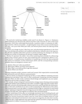 DEFINI

G MARKETING FOR THE 21ST C NTURY

~Mk ' mix
ar etmg .

CHAPTER 1

FIG. 1.5



The Four P Components of the
Ma <eUng Mix
Product

Place

Product variety
Quality
Design
Features
Brand name
Packaging
Sizes
Services
Warranties
Returns

Channels
Coverage
Assortments
Locations
Inventory
Transport
Price

Promotion

List price
Discounts
Allowances
Payment period
Credit terms

Sales promotion
Advertising
Sales force
Public relations
Direct marketing

The particular marketing variables under each P are shown in Figure 1.5. Marketers
make marketing-mix decisions for influencing their trade channels as well as their final
consumers. Once they understand these groups, marketers make or customize an offer­
ing or solution, inform consumers-recognizing that many other sources of information
also exist-set a price that offers real value, and choose places where the offering will be
accessible.
The firm can change its price, sales force size, and advertising expenditures in the short
run. It can develop new products and modify its distribution channels only in the long run.
Thus the firm typically makes fewer period-to-period marketing-mix changes in the short
run than the number of marketing-mix decision variables might suggest.
The four Ps represent the sellers' view of the marketing tools available for influencing
buyers. From a buyer's point of view, each marketing tool is designed to deliver a cus­
tomer benefit. A complementary breakdown of marketing activities has been proposed
that centers on customers. Its four dimensions (SIVA) and the corresponding customer
questions these are designed to answer are: 48
1. Solution: How can I solve my problem?
2. Information: Where can I learn more about it?
3. Yalue: What is my total sacrifice to get this solution?
4. Access: Where can I find it?

Winning companies satisfy customer needs and surpass their expectations economically
and conveniently and with effective communication.
Two key themes of integrated marketing are that (1) many different marketing activities
communicate and deliver value and (2) when coordinated, marketing activities maximize
their joint effects. In other words, marketers should design and implement anyone market­
ing activity with all other activities in mind.
For example, using an integrated communication strategy means choosing communication
options that reinforce and complement each other. A marketer might selectively employ televi­
sion, radio, and print advertising, public relations and events, and PR and Web site communica­
tions, so that each contributes on its own as well as improving the effectiveness of the others.
Each communication must also deliver a consistent brand image to customers at every brand
contact. Applying an integrated channel strategy ensures that direct and indirect channels, such
as online and retail sales, work together to maximize sales and brand equity.
Online marketing activities play an increasingly prominent role in building brands and
selling products and services. Created for $300,000 and no additional promotional expense,
online site Carnival Connections made it easy for cruise fans to compare notes on cruise
destinations and onboard entertainment, from casinos to conga lines. In a few short months,
2,000 of the site's 13,000 registered users planned trips aboard Carnival's 22 ships, generating
an estimated $1.6 million in revenue for the company.49

23

 