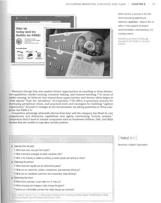 DEVE.LOPING MARKE.TING STRATEGIES AND PLANS

CHAPTER 2

37

Netflix became a success in the DVD
rental business by exploiting its
distinctive capabilities-state-oHhe-art
software that supports its product
recommendations, merchandising, and
inventory control
R.pl inter! hy permissior of NetlliJ-:, Inc.
, pYflghll2' L007 Nell.ix. 111[; AL llgilt"

leseivoti.
How Netfllx Works:

0°'"
6S.~

o:~-=

0

, I

LATE

FEE'
_!V1~r-l:I..-o,

r"'... ~_~,'

Wharton's George Day sees market-driven organizations as excelling in three distinc­
tive capabilities: market sensing, customer linking, and channel bonding. 12 In terms of
market sensing, he believes that tremendous opportunities and threats often begin as
"weak signals" from the "periphery" of a business. 13 He offers a systematic process for
developing peripheral vision, and practical tools and strategies for building "vigilant
organizations" attuned to changes in the environment, by asking questions in three cate­
gories (see Table 2.1).
Competitive advantage ultimately derives from how well the company has fitted its core
competencies and distinctive capabilities into tightly interlocking "activity systems."
Competitors find it hard to imitate companies such as Southwest Airlines, Dell, and IKEA
because they are unable to copy their activity systems.

TABLE 2.1
Learning from the
• •	 What have beenpast past blind spots?
our
• What instructive analogies do other industries offer?

!I

Who in the industry is skilled at picking up weak signals and acting on them?


Evaluating the present
•	 What important signals are we rationalizing away?
•	 Wllat are our mavericks, outliers, complainers, and defectors telling us?

What are our peripheral customers and competitors really thinking?


•

EnVisioning the future
What future surprises could really hurt or help us?
• What emerging technologies could change the game?
• Is there an unthinkable scenario that might disrupt our business?

~Mro'
~')1Ir

George S O~y alld P(l~ J H SchcemaKer, I' riplloml Vision: Dctecung ttle Weali Sigmls That WI/I Make or Break
COrllPEIfIY (Boston' HaJvanJ BU$iness Sello I f"re<;s. ;?fJnf))

I

Becoming a Vigilant Organization

 