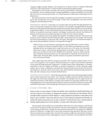 46

PART 1

UNDERSTANDING MARKETING MANAGE.MENT

company might consider selling in new locations in its home countIy or abroad. If Musicale
sold only in the United States, it could consider entering the European market.
Management should also consider new-product possibilities. Musicale could develop
new features, such as additional data storage capabilities or greater durability. It could offer
the CD at two or more quality levels, or it could research an alternative technology such as
flash drives.
By examining these intensive growth strategies, managers may discover several ways to
grow. Still, that growth may not be enough. In that case, management must also look for
integrative growth opportunities.
TEGRAT' VE u~OWTH A business can increase sales and profits through backward, for­
ward, or horizontal integration within its industry. For example, drug giant Merck has gone
beyond just developing and selling ethical pharmaceuticals requiring a doctor's prescription.
It purchased Medco, a mail-order pharmaceutical distributor, formed a joint venture with
DuPont to establish more basic research, and began another joint venture with Johnson &
Johnson to bring some of its ethical products into the over-the-counter market.
Media companies have long reaped the benefits of integrative growth. Here's how one
business writer explains the potential that NBC could reap from its merger with Vivendi
Universal Entertainment to become NBC Universal. Although it's a far-fetched example, it
gets across the possibilities inherent in this growth strategy:28

[When] the hit movie Seabiscuit (produced by Universal Pictures) comes to televi­
sion, it would air on Bravo (owned by NBC) or USA Network (owned by Universal),
followed by the inevitable bid to make the movie into a TV series (by Universal
Television Group), with the pilot being picked up by NBC, which passes on the
show, but it's then revived in the "Brilliant But Canceled" series on cable channel
Trio (owned by Universal) where its cult status leads to a Spanish version shown on
Telemundo (owned by NBC) and the creation of a popular amusement-park attrac­
tion at Universal Studios.
How might Musicale achieve integrative growth? The company might acquire one or
more of its suppliers, such as plastic material producers, to gain more control or generate
more profit through backward integration. It might acquire some wholesalers or retailers,
especially if they are highly profitable, in forward integration. Finally, Musicale might
acquire one or more competitors, provided that the government does not bar this horizon­
tal integration. However, these new sources may still not deliver the desired sales volume. In
that case, the company must consider diversification.
DIVERSIFICATION GROWTH Diversification growth makes sense when good opportunities
exist outside the present businesses-the industry is highly attractive and the company has
the right mix of business strengths to be successful. For example, from its origins as an ani­
mated film producer, Walt Disney Company has moved into licensing characters for mer­
chandised goods, entering the broadcast industry with its own Disney Channel as well as ABC
and ESPN acquisitions, and developing theme parks and vacation and resort properties.
CISCO SYSTEMS INC.

•

Known for years as a mass producer of routers and switches, Cisco is attempting to diversify beyond these nuts
and bolts products into the business of changing how consumers communicate and view television. With its
recent $6.9 billion acquisition of Scientific-Atlanta Inc., widely recognized for its expertise in video delivery, Cisco
hopes to enter consumers' living rooms with items such as home-networking equipment and wirelessly net­
worked DVD players and services such as video on demand. The diversification move is already paying off:
Scientific-Atlanta produced 7% of Cisco's $8 billion in revenue in the fourth quarter of 2006. 29
Several types of diversification are possible for Musicale. First, the company could choose
a concentric strategy and seek new products that have technological or marketing synergies
with existing product lines, though the new products themselves may appeal to a different
group of customers. It might start a laser disk manufacturing operation, because it knows
how to manufacture compact discs. Second, the company might use a horizontal strategy to
search for new products that could appeal to current customers, even though the new prod­

 