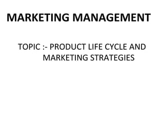 TOPIC :- PRODUCT LIFE CYCLE AND
MARKETING STRATEGIES
MARKETING MANAGEMENT
 