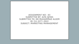 ASSIGNMENT NO : 03
SUBMITTED BY: AIFA QIYAS
SUBMITTED TO: DR MUHAMMAD ALEEM
ID: CU-3271-2022
SUBJECT: MARKETING MANAGEMENT
 