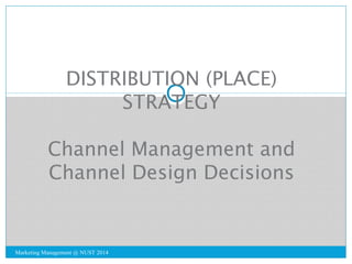 DISTRIBUTION (PLACE) 
STRATEGY 
Channel Management and 
Channel Design Decisions 
Marketing Management @ NUST 2014 
 