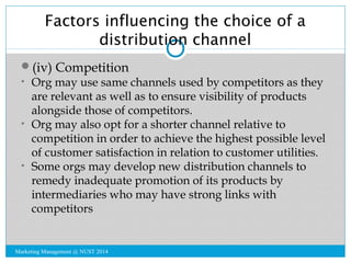 Factors influencing the choice of a 
distribution channel 
(iv) Competition 
• Org may use same channels used by competit...