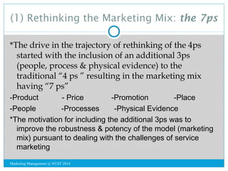(1) Rethinking the Marketing Mix: the 7ps 
*The drive in the trajectory of rethinking of the 4ps 
started with the inclusi...