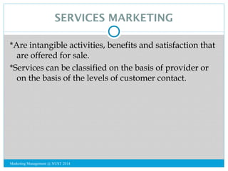 SERVICES MARKETING 
*Are intangible activities, benefits and satisfaction that 
are offered for sale. 
*Services can be cl...