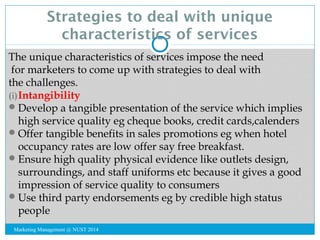 Strategies to deal with unique 
characteristics of services 
The unique characteristics of services impose the need 
for m...
