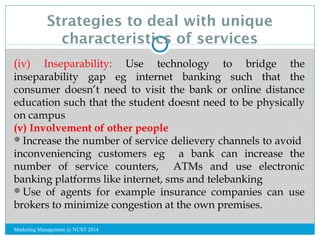 Strategies to deal with unique 
characteristics of services 
(iv) Inseparability: Use technology to bridge the 
inseparabi...