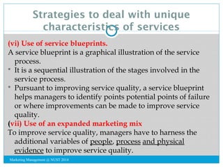 Strategies to deal with unique 
characteristics of services 
(vi) Use of service blueprints. 
A service blueprint is a gra...