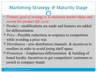 Marketing Strategy @ Maturity Stage 
 Primary goal of strategy is to maintain market share and 
extend the product life c...