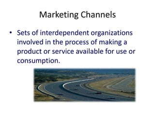 Marketing Channels
• Sets of interdependent organizations
involved in the process of making a
product or service available for use or
consumption.