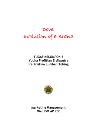 Dove:
Evolution of a Brand
TUGAS KELOMPOK 6
Yudha Profitian Erdiaputra
Ira Kristina Lumban Tobing
Marketing Management
MM UGM AP 20c
 