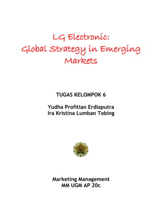 LG Electronic:
Global Strategy in Emerging
Markets
TUGAS KELOMPOK 6
Yudha Profitian Erdiaputra
Ira Kristina Lumban Tobing
Marketing Management
MM UGM AP 20c
 