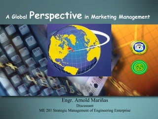 A Global   Perspective in Marketing Management




                          Engr. Arnold Mariñas
                                  Discussant
             ME 201 Strategic Management of Engineering Enterprise
 