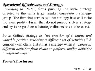 Operational Effectiveness and Strategy : According to Porter , firms pursuing the same strategy directed to the same targe...