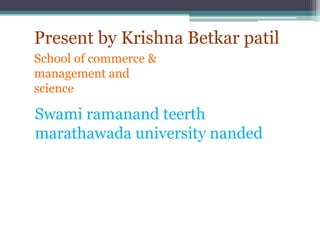 Swami ramanand teerth
marathawada university nanded
Present by Krishna Betkar patil
School of commerce &
management and
science
 