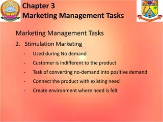 Chapter 3
Marketing Management Tasks
Marketing Management Tasks
2. Stimulation Marketing
- Used during No demand
- Customer is indifferent to the product
- Task of converting no-demand into positive demand
- Connect the product with existing need
- Create environment where need is felt
 
