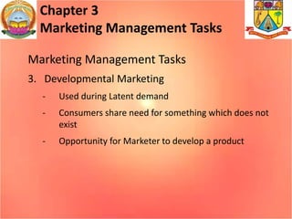 Chapter 3
Marketing Management Tasks
Marketing Management Tasks
3. Developmental Marketing
- Used during Latent demand
- Consumers share need for something which does not
exist
- Opportunity for Marketer to develop a product
 