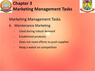 Chapter 3
Marketing Management Tasks
Marketing Management Tasks
6. Maintenance Marketing
- Used during robust demand
- Established products
- Does not need efforts to push supplies
- Keep a watch on competition
 