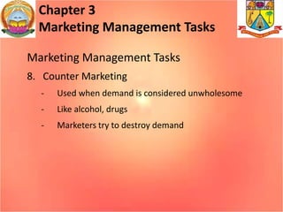 Chapter 3
Marketing Management Tasks
Marketing Management Tasks
8. Counter Marketing
- Used when demand is considered unwholesome
- Like alcohol, drugs
- Marketers try to destroy demand
 