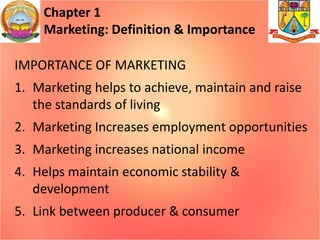 Chapter 1
Marketing: Definition & Importance
IMPORTANCE OF MARKETING
1. Marketing helps to achieve, maintain and raise
the standards of living
2. Marketing Increases employment opportunities
3. Marketing increases national income
4. Helps maintain economic stability &
development
5. Link between producer & consumer
 