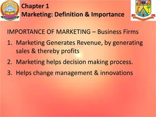 Chapter 1
Marketing: Definition & Importance
IMPORTANCE OF MARKETING – Business Firms
1. Marketing Generates Revenue, by generating
sales & thereby profits
2. Marketing helps decision making process.
3. Helps change management & innovations
 