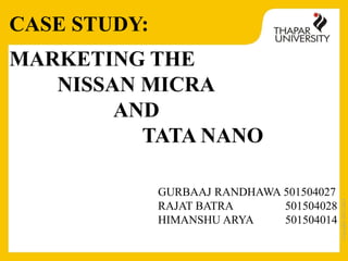 Copyright2013-2014
MARKETING THE
NISSAN MICRA
AND
TATA NANO
GURBAAJ RANDHAWA 501504027
RAJAT BATRA 501504028
HIMANSHU ARYA 501504014
CASE STUDY:
 