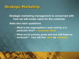 20
Strategic Marketing
Strategic marketing management is concerned with
how we will create value for the customer
Asks two...