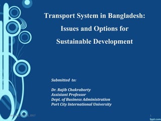 Submitted to:
Dr. Rajib Chakraborty
Assistant Professor
Dept. of Business Administration
Port City International University
Saturday, April 22, 2017 1
Transport System in Bangladesh:
Issues and Options for
Sustainable Development
 