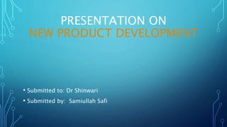 PRESENTATION ON
NEW PRODUCT DEVELOPMENT
• Submitted to: Dr Shinwari
• Submitted by: Samiullah Safi
 