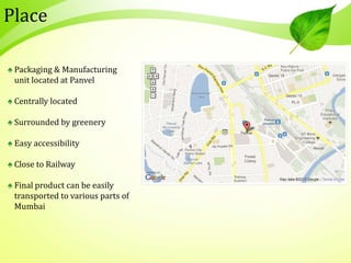 ♠ Packaging & Manufacturing
unit located at Panvel
♠ Centrally located
♠ Surrounded by greenery
♠ Easy accessibility
♠ Close to Railway
♠ Final product can be easily
transported to various parts of
Mumbai
Place
 