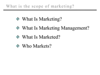 What is the scope of marketing?
What Is Marketing?
What Is Marketing Management?
What Is Marketed?
Who Markets?
 