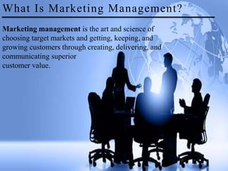 What Is Marketing Management?
Marketing management is the art and science of
choosing target markets and getting, keeping, and
growing customers through creating, delivering, and
communicating superior
customer value.
What Is Marketing Management?
 