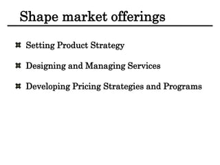 Shape market offerings
Setting Product Strategy
Designing and Managing Services
Developing Pricing Strategies and Programs
 