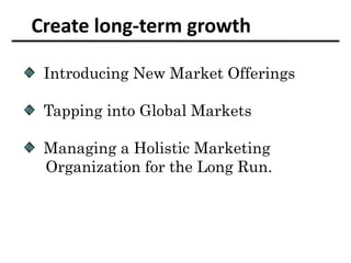 Create long-term growth
Introducing New Market Offerings
Tapping into Global Markets
Managing a Holistic Marketing
Organization for the Long Run.
 