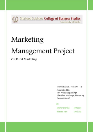 Marketing

Management Project
On Rural Marketing

Submitted on: 16th Oct ‘12
Submitted to:
Dr. Preeti Rajpal Singh
(Teacher in-charge, Marketing
Management)
By:
Dhruv Narula

(50255)

Kanika Suri

(50275)

1

 