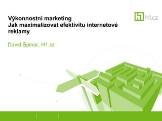 Výkonnostní marketing Jak maximalizovat efektivitu internetové reklamy David Špinar, H1.cz 