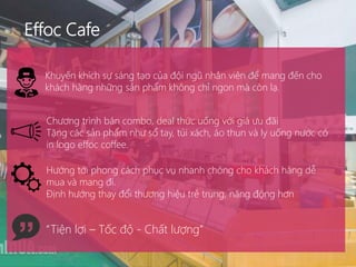 Effoc Cafe
Khuyến khích sự sáng tạo của đội ngũ nhân viên để mang đến cho
khách hàng những sản phẩm không chỉ ngon mà còn ...