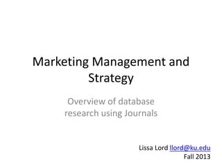 Marketing Management and
Strategy
Overview of database
research using Journals
Lissa Lord llord@ku.edu
Fall 2013
 