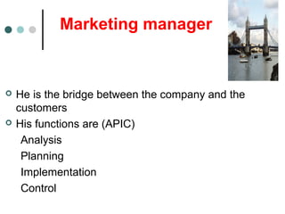 Marketing manager
 He is the bridge between the company and the
customers
 His functions are (APIC)
Analysis
Planning
Implementation
Control
 
