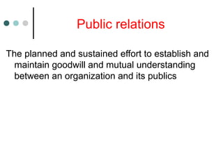 Public relations
The planned and sustained effort to establish and
maintain goodwill and mutual understanding
between an organization and its publics
 