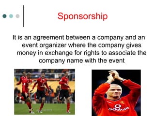 Sponsorship
It is an agreement between a company and an
event organizer where the company gives
money in exchange for rights to associate the
company name with the event
 