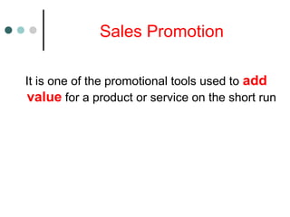 Sales Promotion
It is one of the promotional tools used to add
value for a product or service on the short run
 