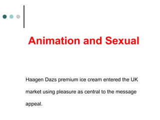 Animation and Sexual
Haagen Dazs premium ice cream entered the UK
market using pleasure as central to the message
appeal.
 